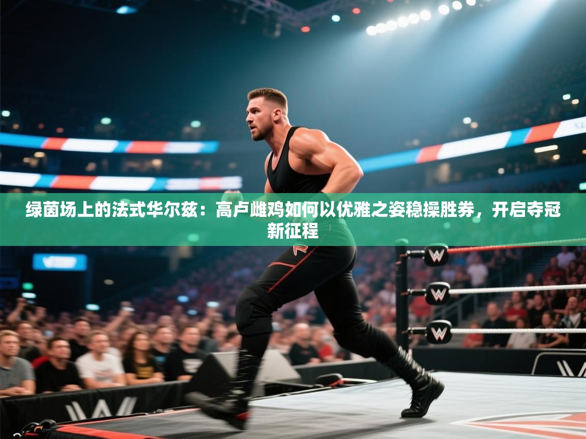 绿茵场上的法式华尔兹：高卢雌鸡如何以优雅之姿稳操胜券，开启夺冠新征程  第1张