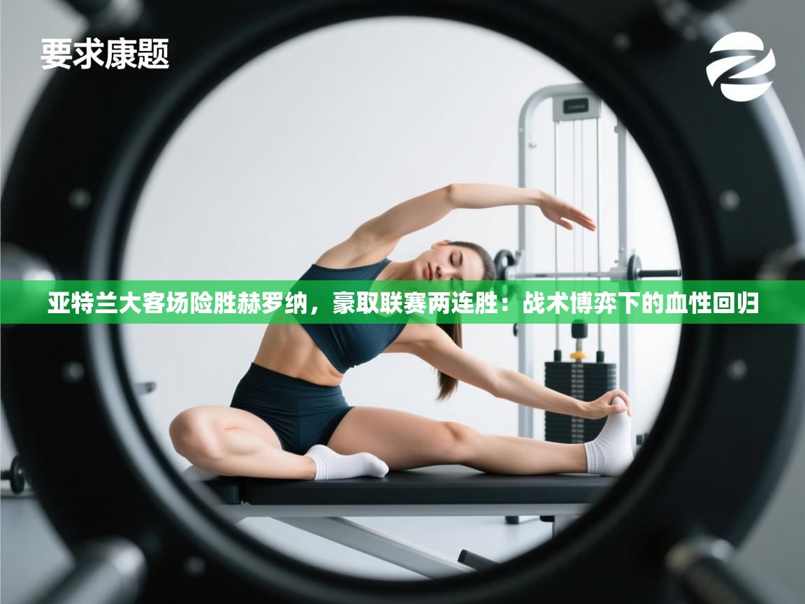 亚特兰大客场险胜赫罗纳，豪取联赛两连胜：战术博弈下的血性回归  第2张